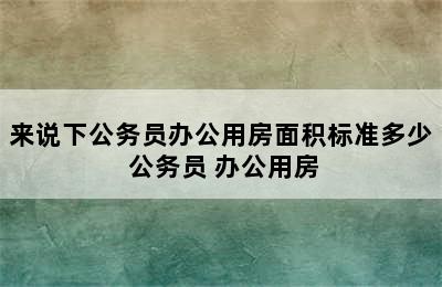 来说下公务员办公用房面积标准多少 公务员 办公用房